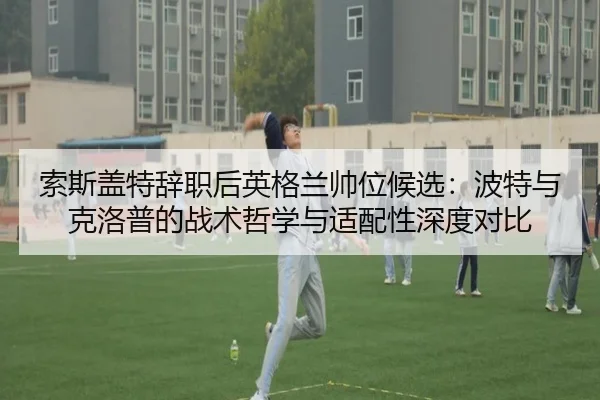 索斯盖特辞职后英格兰帅位候选：波特与克洛普的战术哲学与适配性深度对比