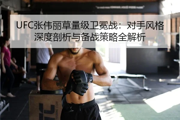 UFC张伟丽草量级卫冕战：对手风格深度剖析与备战策略全解析