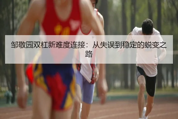 邹敬园双杠新难度连接：从失误到稳定的蜕变之路