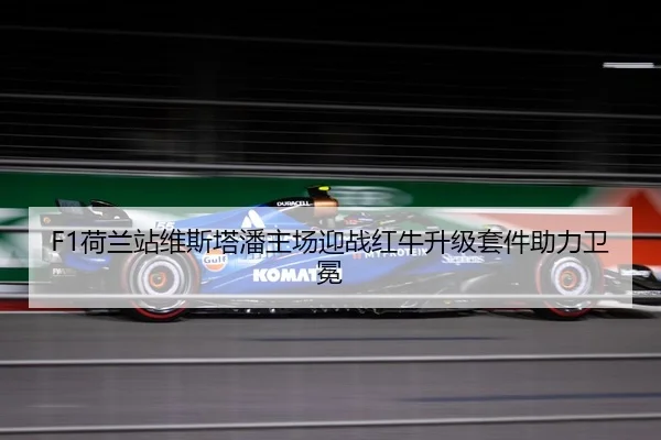 F1荷兰站维斯塔潘主场迎战红牛升级套件助力卫冕