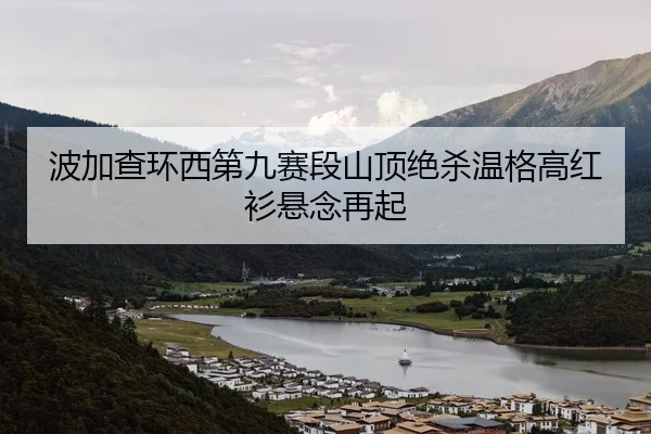 波加查环西第九赛段山顶绝杀温格高红衫悬念再起