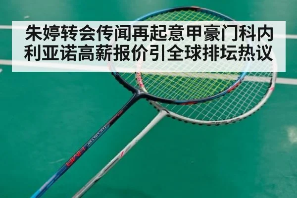 朱婷转会传闻再起意甲豪门科内利亚诺高薪报价引全球排坛热议