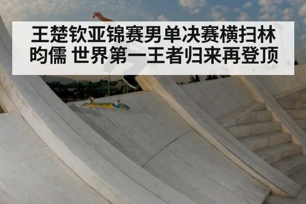 王楚钦亚锦赛男单决赛横扫林昀儒 世界第一王者归来再登顶