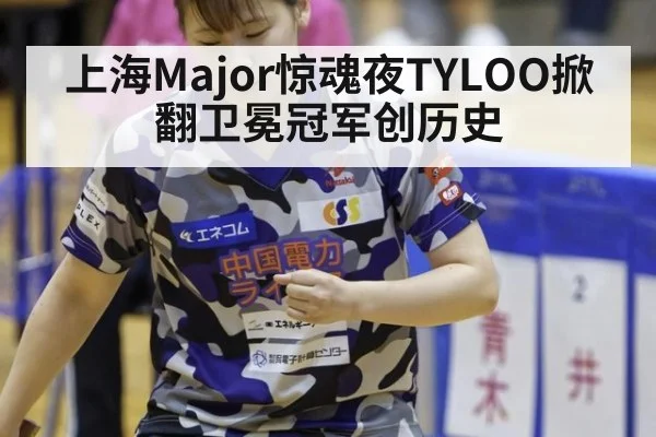 上海Major惊魂夜TYLOO掀翻卫冕冠军创历史
