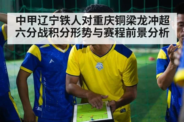 中甲辽宁铁人对重庆铜梁龙冲超六分战积分形势与赛程前景分析
